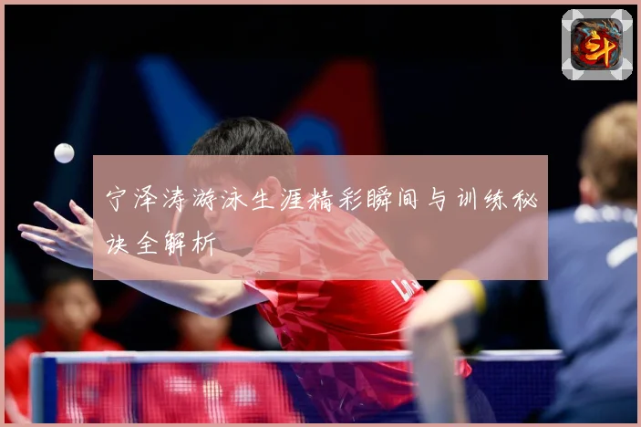 宁泽涛游泳生涯精彩瞬间与训练秘诀全解析