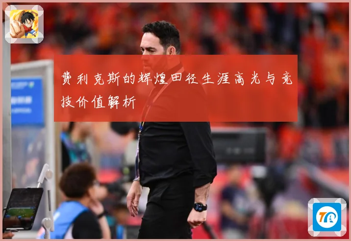 费利克斯的辉煌田径生涯高光与竞技价值解析