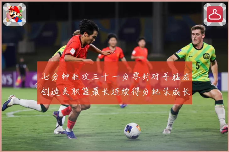 七分钟狂攻三十一分零封对手猛龙创造美职篮最长连续得分纪录成长观察
