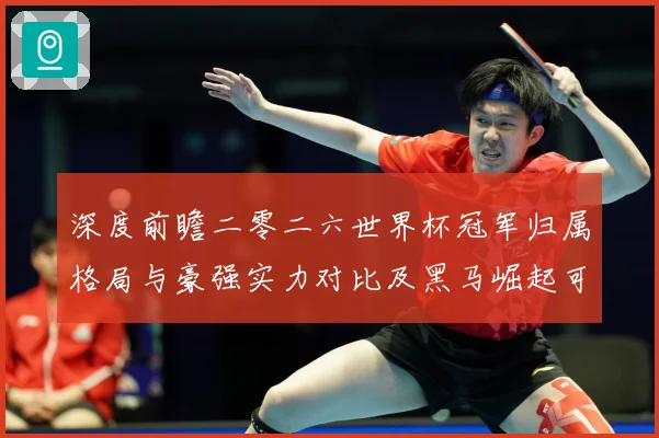深度前瞻二零二六世界杯冠军归属格局与豪强实力对比及黑马崛起可数据研判